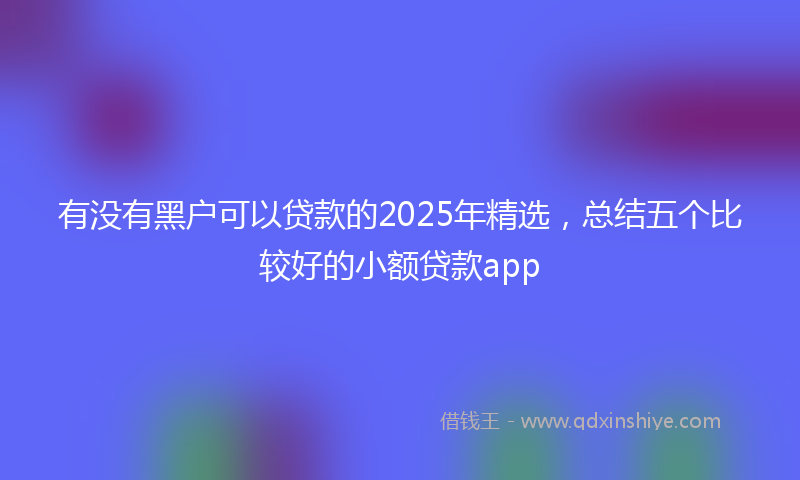 有没有黑户可以贷款的2025年精选，总结五个比较好的小额贷款app