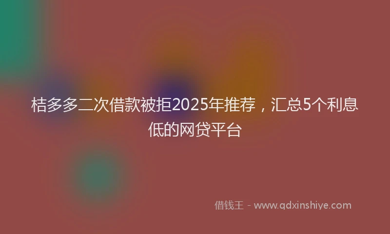 桔多多二次借款被拒2025年推荐，汇总5个利息低的网贷平台