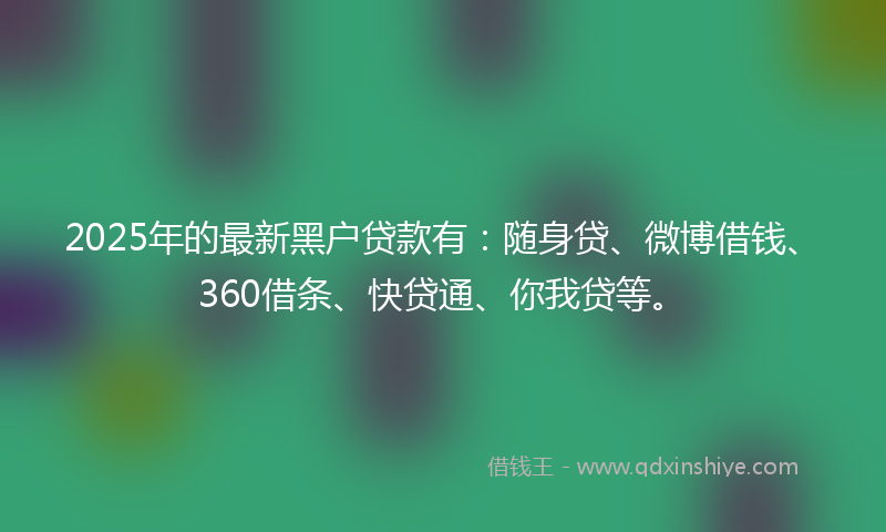 2025年的最新黑户贷款有：随身贷、微博借钱、360借条、快贷通、你我贷等。
