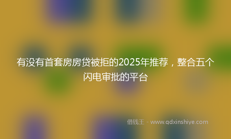 有没有首套房房贷被拒的2025年推荐，整合五个闪电审批的平台