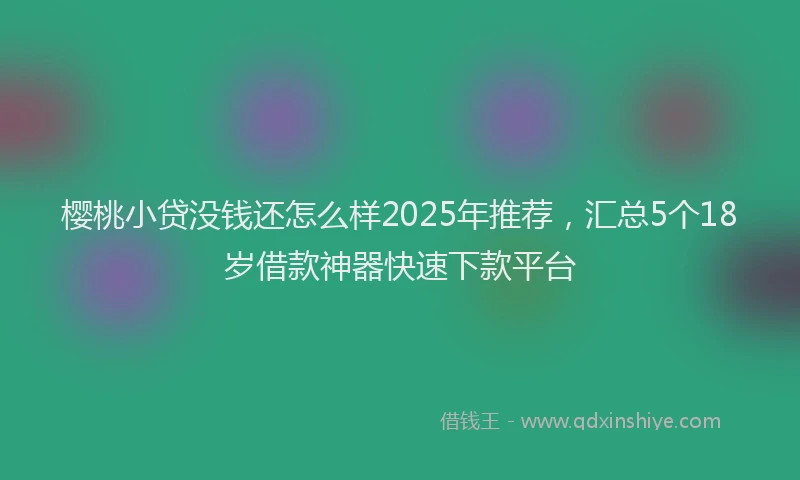 樱桃小贷没钱还怎么样2025年推荐，汇总5个18岁借款神器快速下款平台
