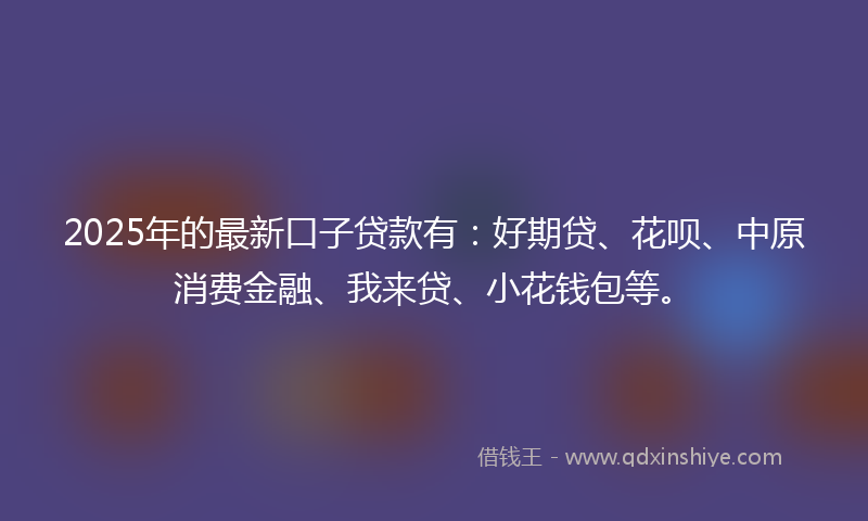 2025年的最新口子贷款有：好期贷、花呗、中原消费金融、我来贷、小花钱包等。
