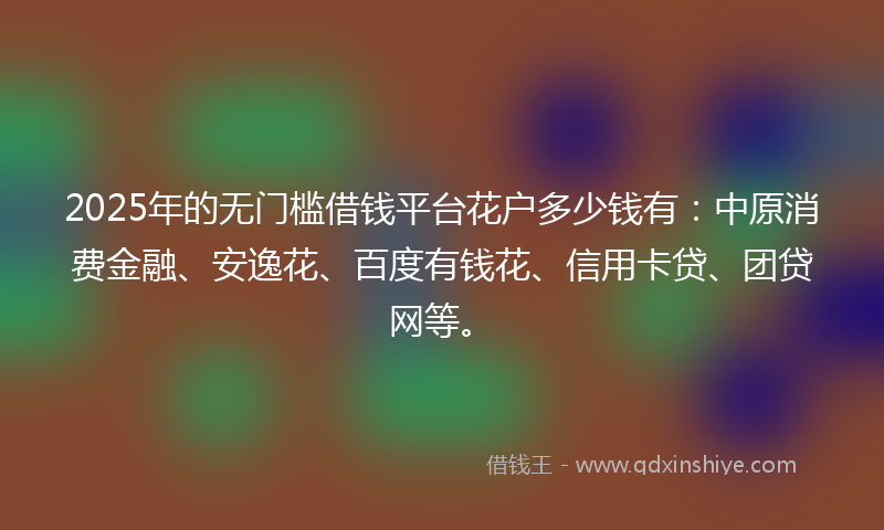 2025年的无门槛借钱平台花户多少钱有：中原消费金融、安逸花、百度有钱花、信用卡贷、团贷网等。