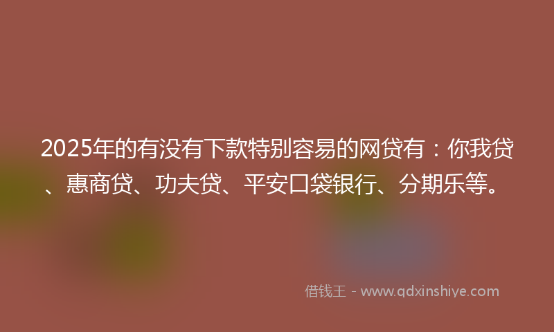 2025年的有没有下款特别容易的网贷有：你我贷、惠商贷、功夫贷、平安口袋银行、分期乐等。