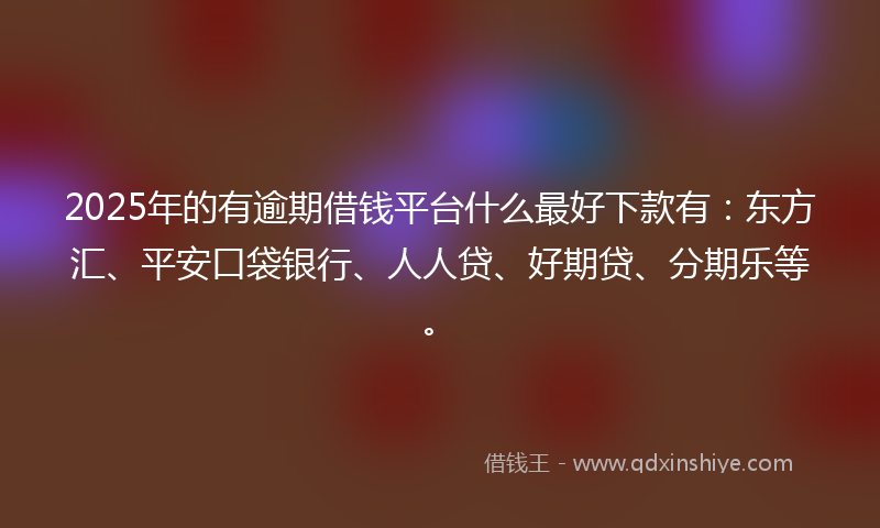 2025年的有逾期借钱平台什么最好下款有：东方汇、平安口袋银行、人人贷、好期贷、分期乐等。