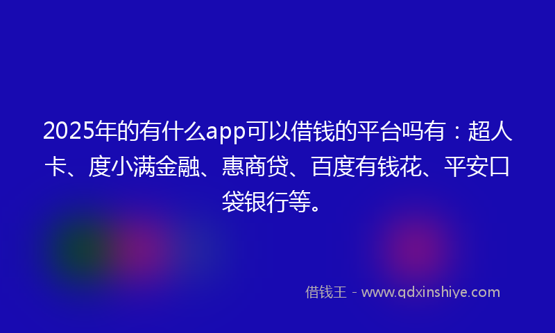 2025年的有什么app可以借钱的平台吗有：超人卡、度小满金融、惠商贷、百度有钱花、平安口袋银行等。