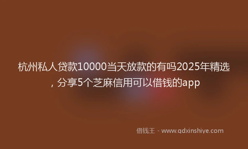 杭州私人贷款10000当天放款的有吗2025年精选，分享5个芝麻信用可以借钱的app