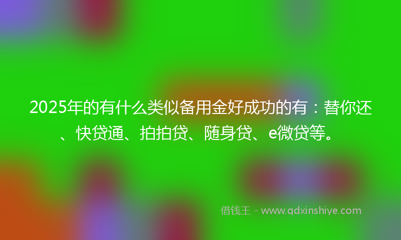 2025年的有什么类似备用金好成功的有：替你还、快贷通、拍拍贷、随身贷、e微贷等。