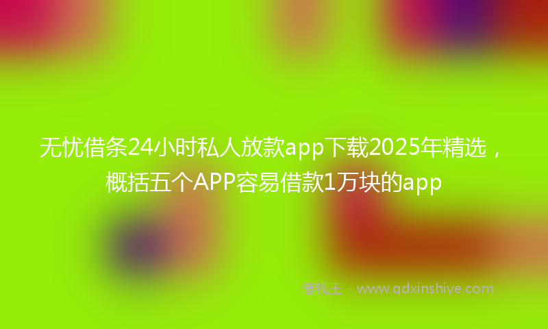 无忧借条24小时私人放款app下载2025年精选，概括五个APP容易借款1万块的app