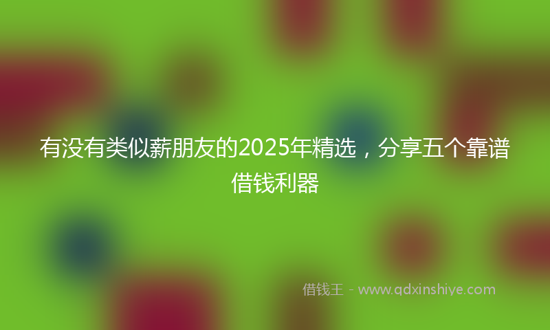 有没有类似薪朋友的2025年精选，分享五个靠谱借钱利器