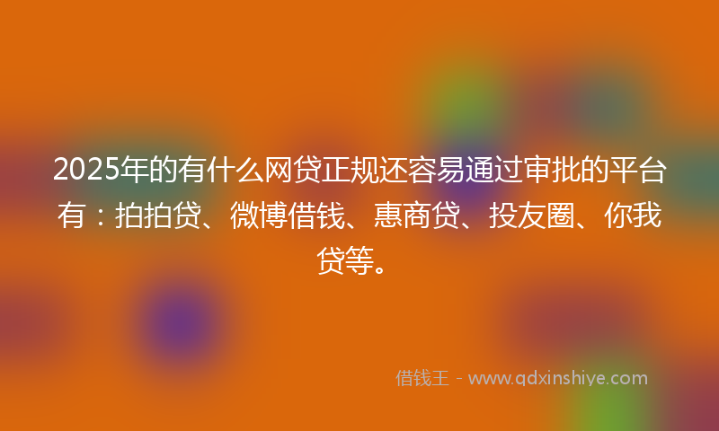 2025年的有什么网贷正规还容易通过审批的平台有：拍拍贷、微博借钱、惠商贷、投友圈、你我贷等。