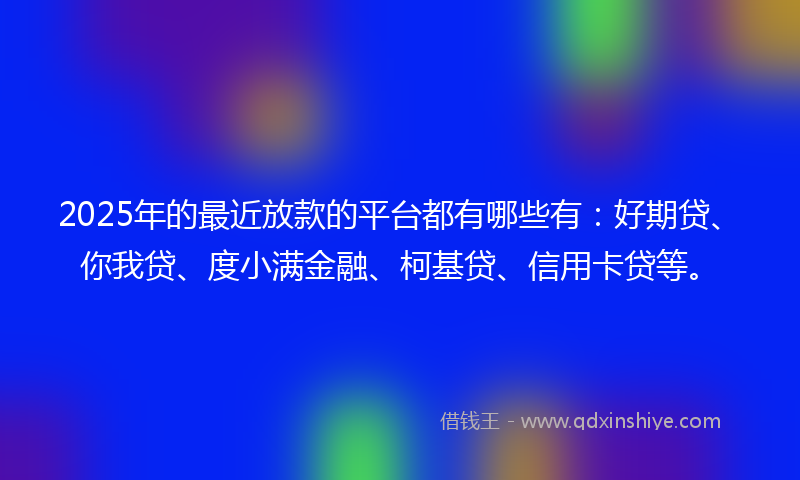 2025年的最近放款的平台都有哪些有：好期贷、你我贷、度小满金融、柯基贷、信用卡贷等。