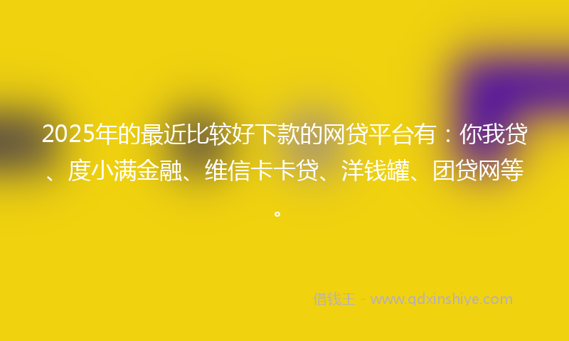 2025年的最近比较好下款的网贷平台有：你我贷、度小满金融、维信卡卡贷、洋钱罐、团贷网等。