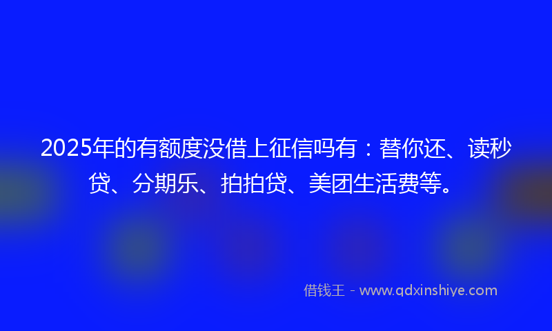 2025年的有额度没借上征信吗有：替你还、读秒贷、分期乐、拍拍贷、美团生活费等。
