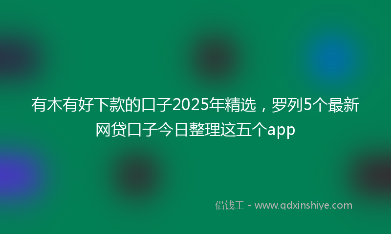 有木有好下款的口子2025年精选，罗列5个最新网贷口子今日整理这五个app