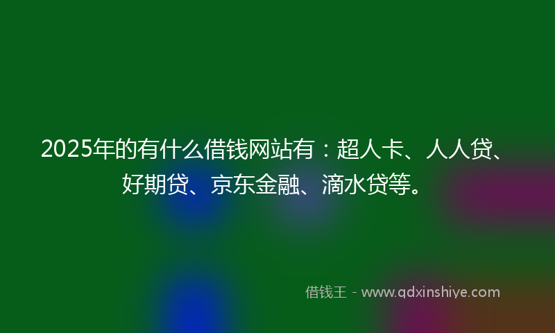 2025年的有什么借钱网站有：超人卡、人人贷、好期贷、京东金融、滴水贷等。