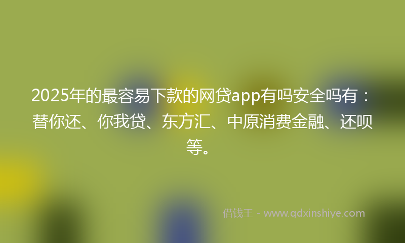 2025年的最容易下款的网贷app有吗安全吗有：替你还、你我贷、东方汇、中原消费金融、还呗等。