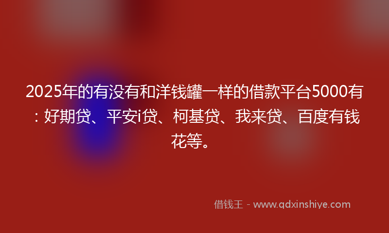 2025年的有没有和洋钱罐一样的借款平台5000有：好期贷、平安i贷、柯基贷、我来贷、百度有钱花等。