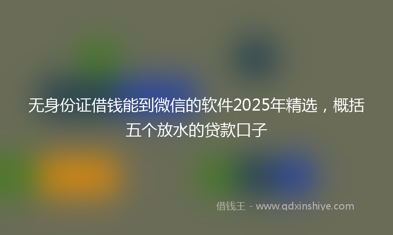 无身份证借钱能到微信的软件2025年精选，概括五个放水的贷款口子