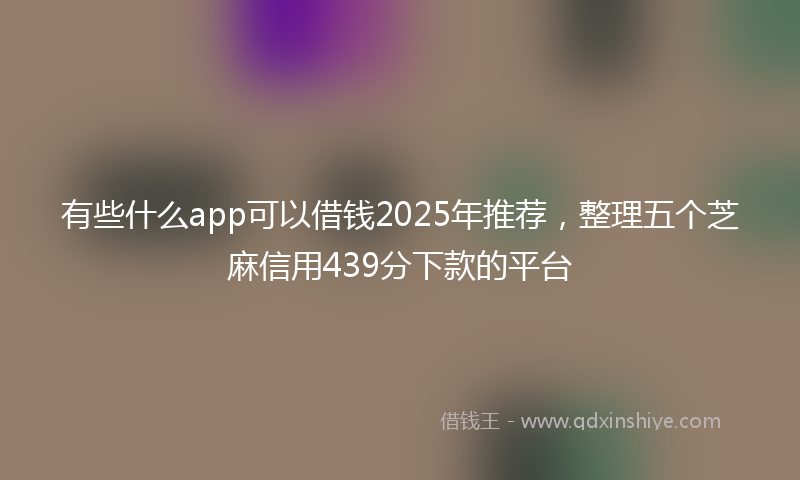 有些什么app可以借钱2025年推荐，整理五个芝麻信用439分下款的平台