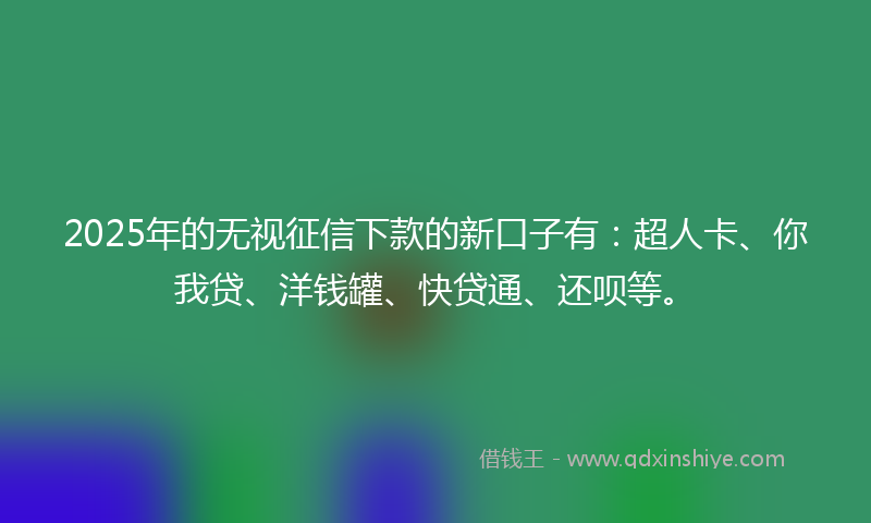 2025年的无视征信下款的新口子有：超人卡、你我贷、洋钱罐、快贷通、还呗等。
