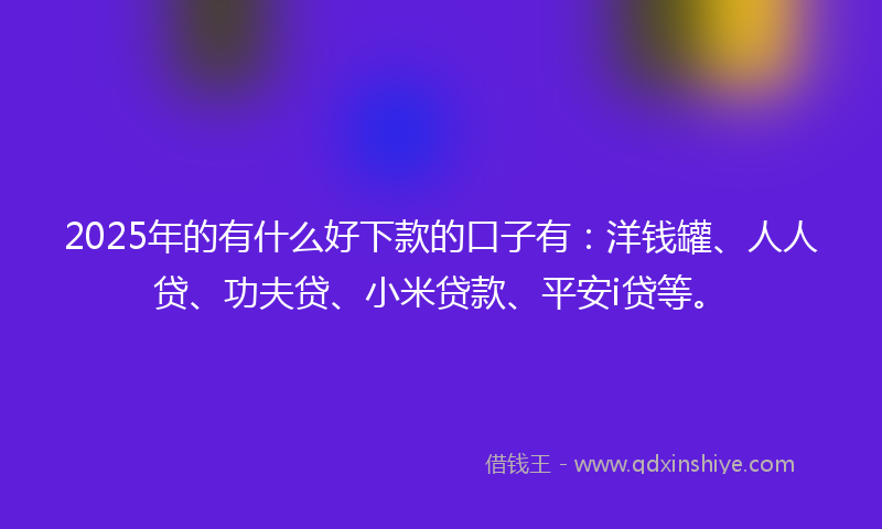 2025年的有什么好下款的口子有：洋钱罐、人人贷、功夫贷、小米贷款、平安i贷等。