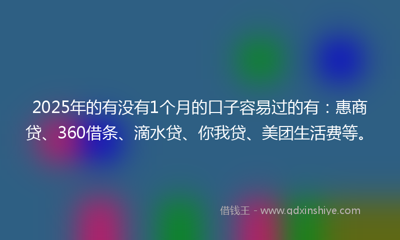 2025年的有没有1个月的口子容易过的有：惠商贷、360借条、滴水贷、你我贷、美团生活费等。