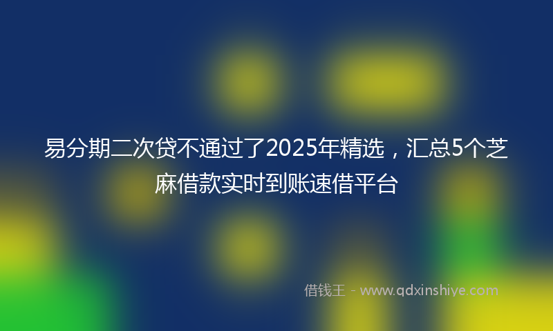 易分期二次贷不通过了2025年精选，汇总5个芝麻借款实时到账速借平台
