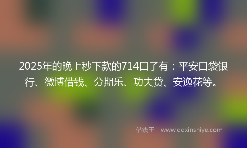 2025年的晚上秒下款的714口子有：平安口袋银行、微博借钱、分期乐、功夫贷、安逸花等。
