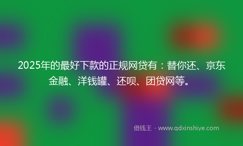 2025年的最好下款的正规网贷有：替你还、京东金融、洋钱罐、还呗、团贷网等。