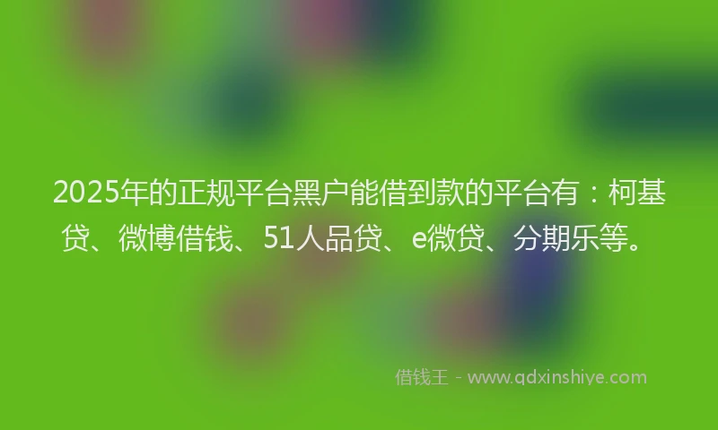 2025年的正规平台黑户能借到款的平台有：柯基贷、微博借钱、51人品贷、e微贷、分期乐等。