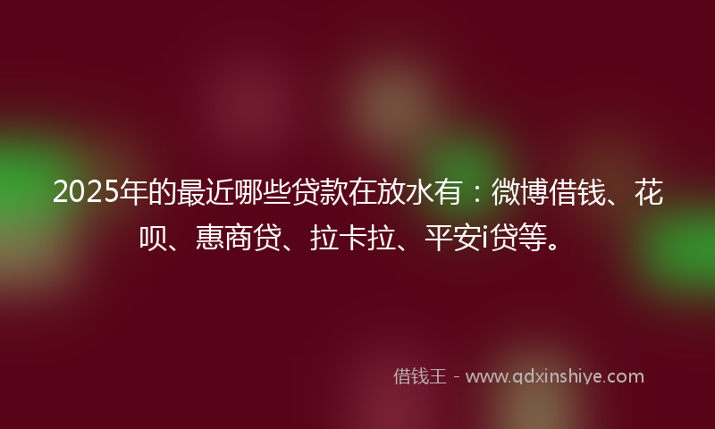 2025年的最近哪些贷款在放水有：微博借钱、花呗、惠商贷、拉卡拉、平安i贷等。