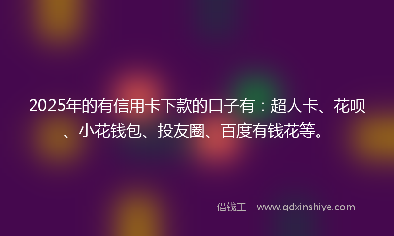 2025年的有信用卡下款的口子有：超人卡、花呗、小花钱包、投友圈、百度有钱花等。