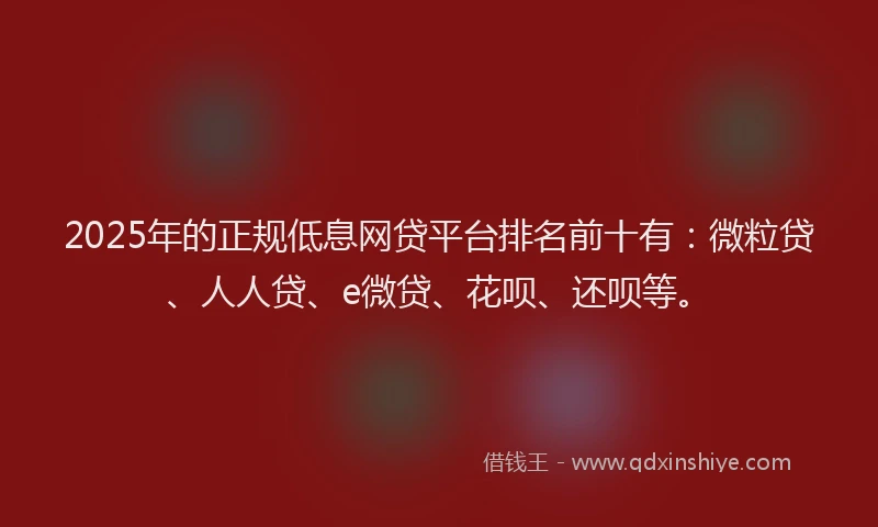 2025年的正规低息网贷平台排名前十有：微粒贷、人人贷、e微贷、花呗、还呗等。