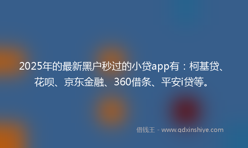 2025年的最新黑户秒过的小贷app有：柯基贷、花呗、京东金融、360借条、平安i贷等。