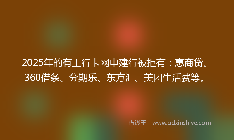 2025年的有工行卡网申建行被拒有：惠商贷、360借条、分期乐、东方汇、美团生活费等。