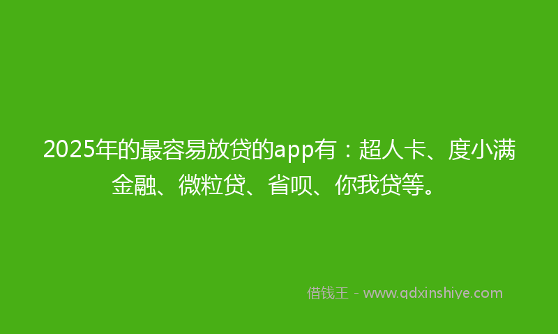 2025年的最容易放贷的app有：超人卡、度小满金融、微粒贷、省呗、你我贷等。
