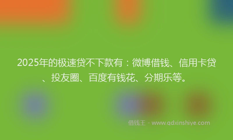 2025年的极速贷不下款有：微博借钱、信用卡贷、投友圈、百度有钱花、分期乐等。