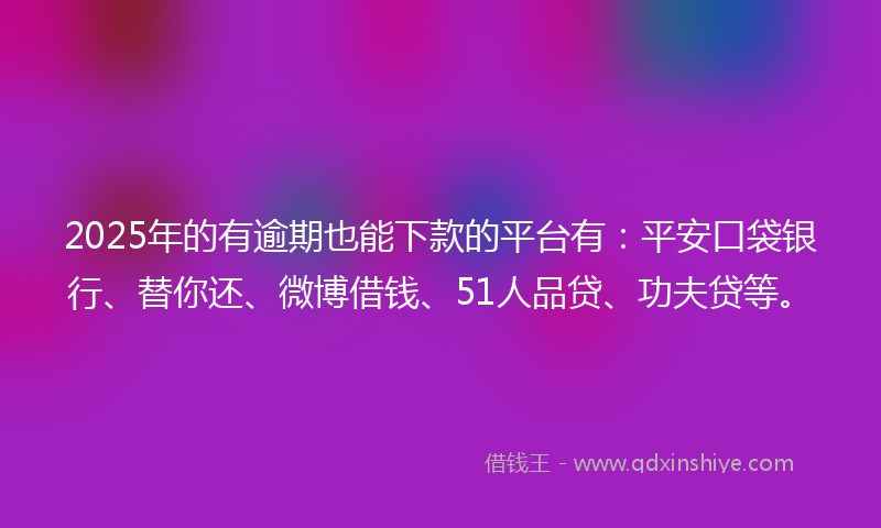 2025年的有逾期也能下款的平台有：平安口袋银行、替你还、微博借钱、51人品贷、功夫贷等。