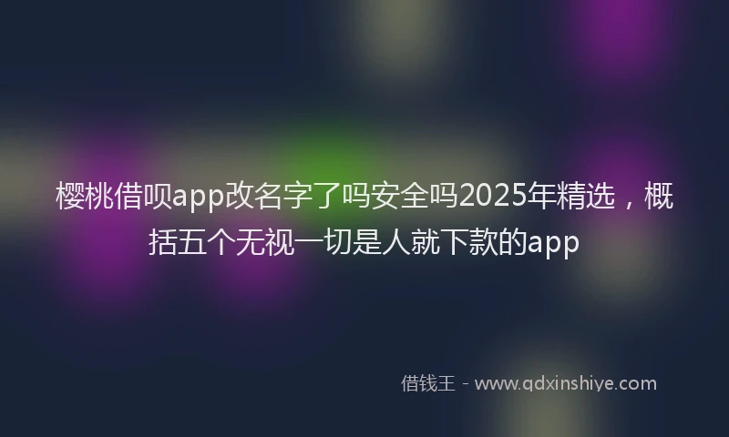 樱桃借呗app改名字了吗安全吗2025年精选，概括五个无视一切是人就下款的app