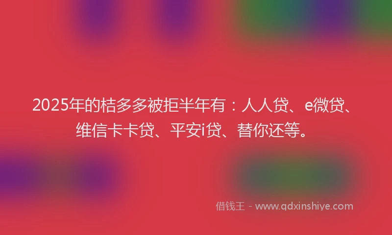 2025年的桔多多被拒半年有：人人贷、e微贷、维信卡卡贷、平安i贷、替你还等。