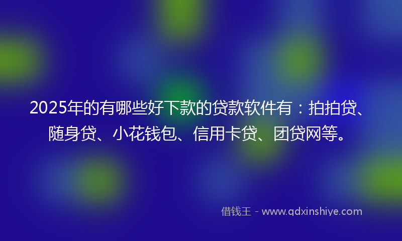 2025年的有哪些好下款的贷款软件有：拍拍贷、随身贷、小花钱包、信用卡贷、团贷网等。