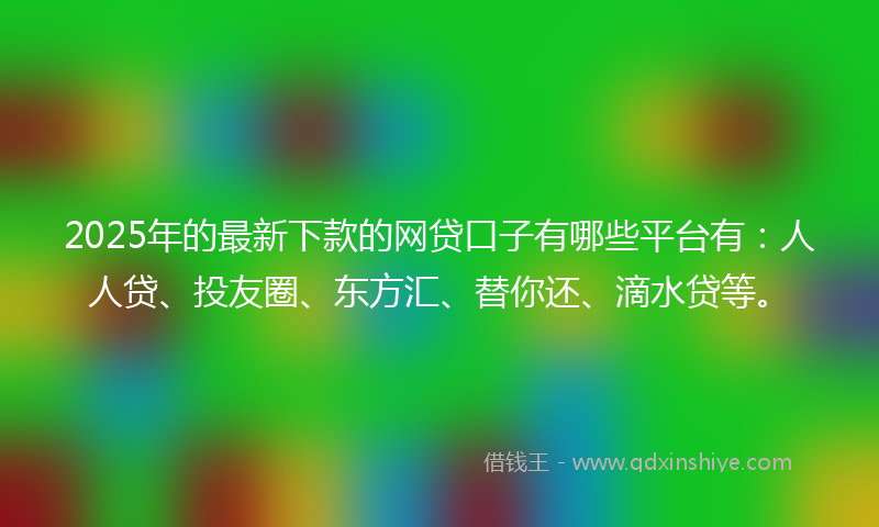2025年的最新下款的网贷口子有哪些平台有：人人贷、投友圈、东方汇、替你还、滴水贷等。