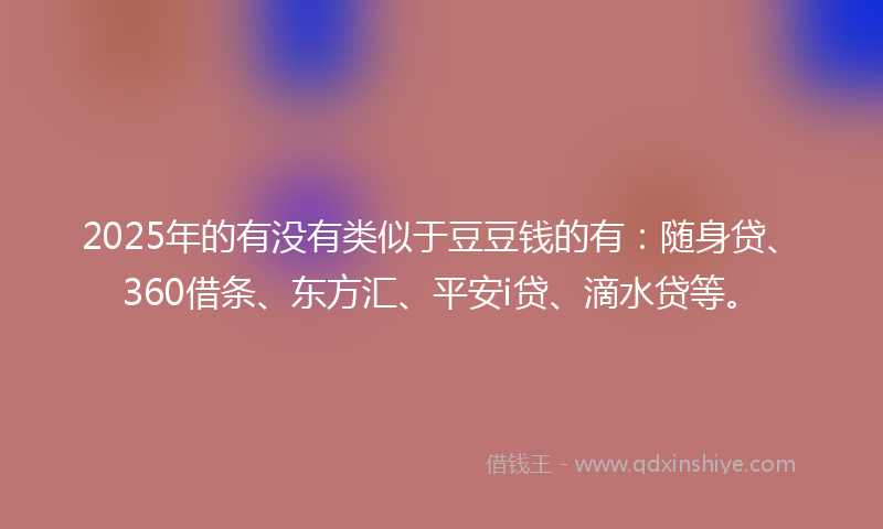 2025年的有没有类似于豆豆钱的有：随身贷、360借条、东方汇、平安i贷、滴水贷等。