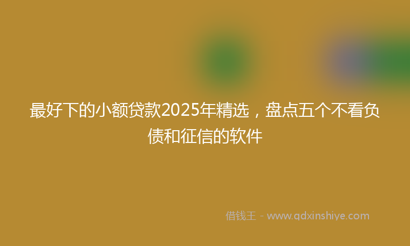 最好下的小额贷款2025年精选，盘点五个不看负债和征信的软件