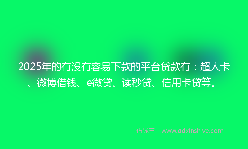 2025年的有没有容易下款的平台贷款有：超人卡、微博借钱、e微贷、读秒贷、信用卡贷等。