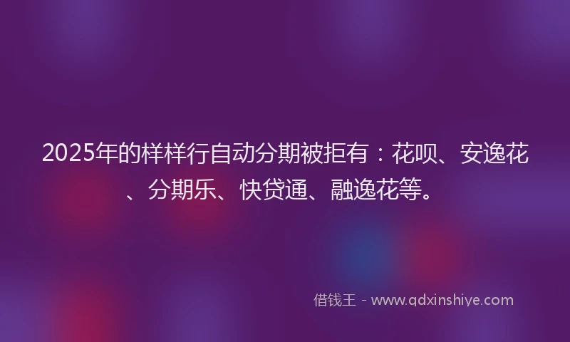 2025年的样样行自动分期被拒有：花呗、安逸花、分期乐、快贷通、融逸花等。