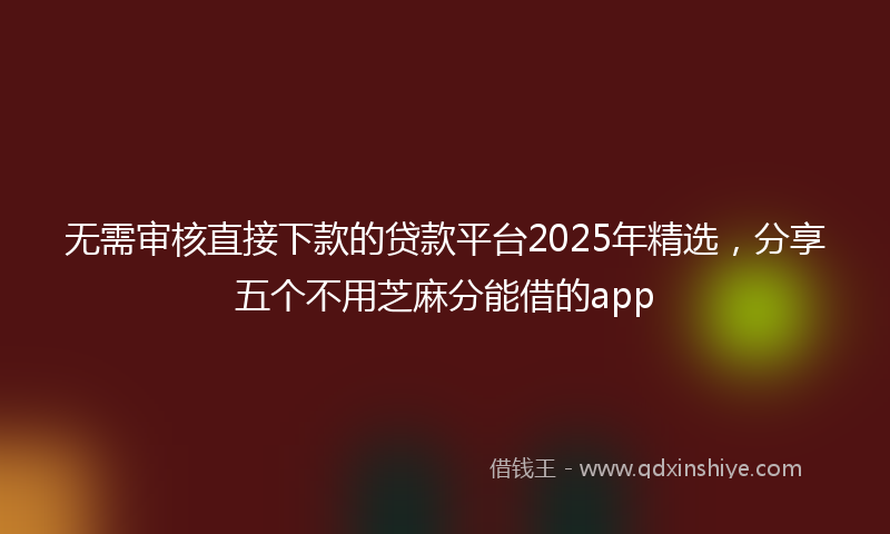 无需审核直接下款的贷款平台2025年精选，分享五个不用芝麻分能借的app