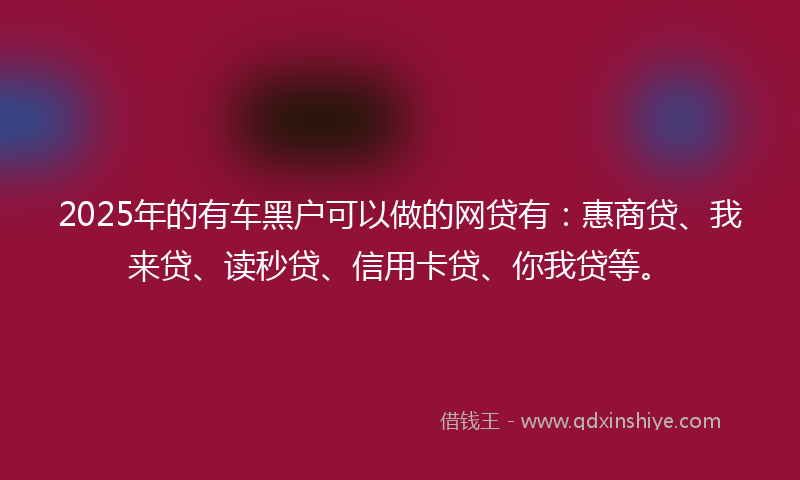 2025年的有车黑户可以做的网贷有：惠商贷、我来贷、读秒贷、信用卡贷、你我贷等。