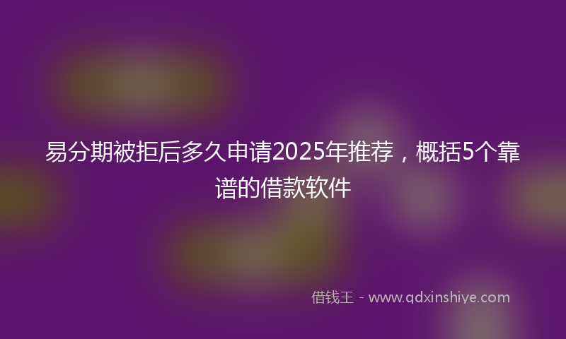 易分期被拒后多久申请2025年推荐，概括5个靠谱的借款软件